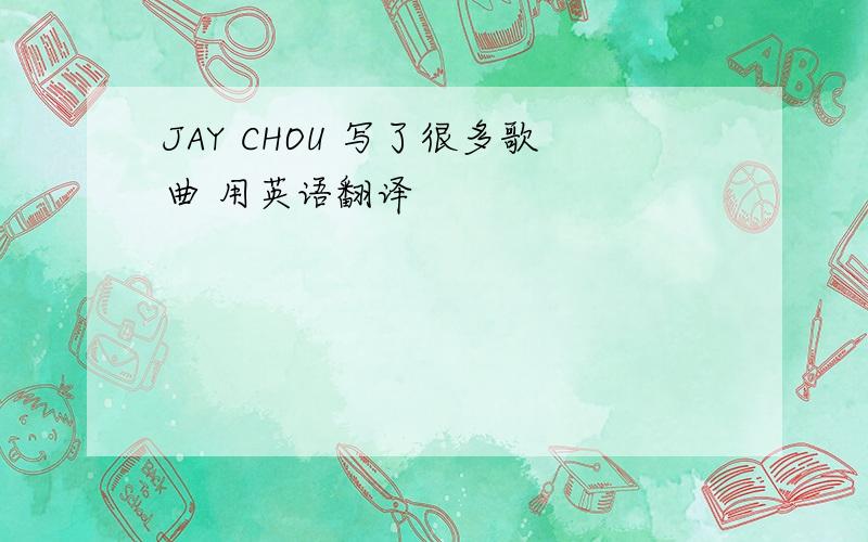 JAY CHOU 写了很多歌曲 用英语翻译