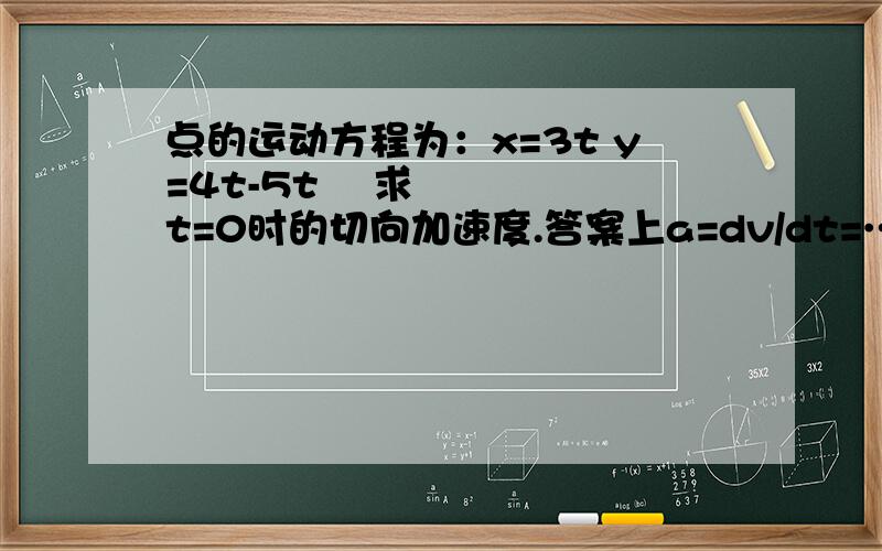 点的运动方程为：x=3t y=4t-5t² 求t=0时的切向加速度.答案上a=dv/dt=…