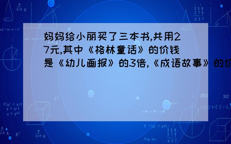 妈妈给小丽买了三本书,共用27元,其中《格林童话》的价钱是《幼儿画报》的3倍,《成语故事》的价钱是《幼儿报》的5倍,问这