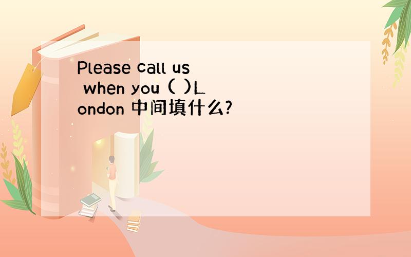 Please call us when you ( )London 中间填什么?