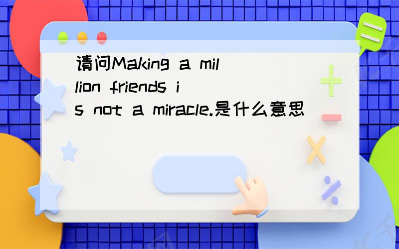 请问Making a million friends is not a miracle.是什么意思