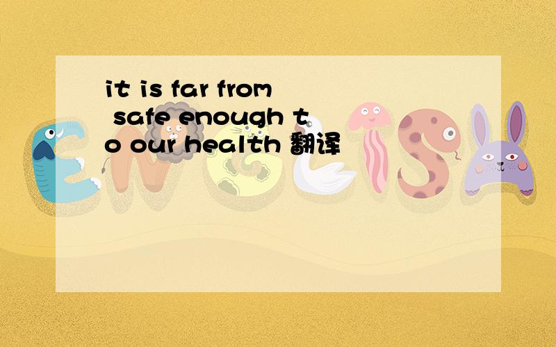 it is far from safe enough to our health 翻译