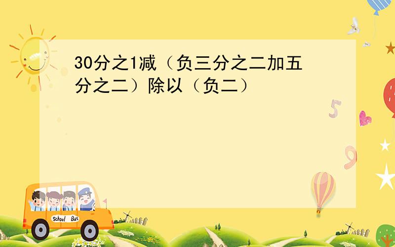 30分之1减（负三分之二加五分之二）除以（负二）