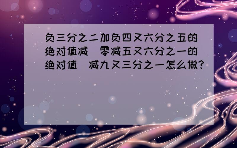 负三分之二加负四又六分之五的绝对值减（零减五又六分之一的绝对值）减九又三分之一怎么做?