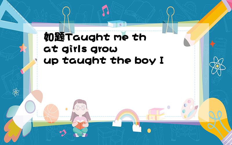 如题Taught me that girls grow up taught the boy I