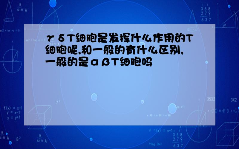 γδT细胞是发挥什么作用的T细胞呢,和一般的有什么区别,一般的是αβT细胞吗