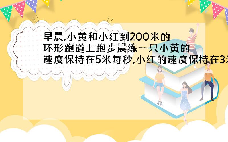 早晨,小黄和小红到200米的环形跑道上跑步晨练一只小黄的速度保持在5米每秒,小红的速度保持在3米每秒.