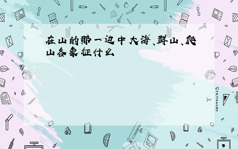 在山的那一边中大海、群山、爬山各象征什么