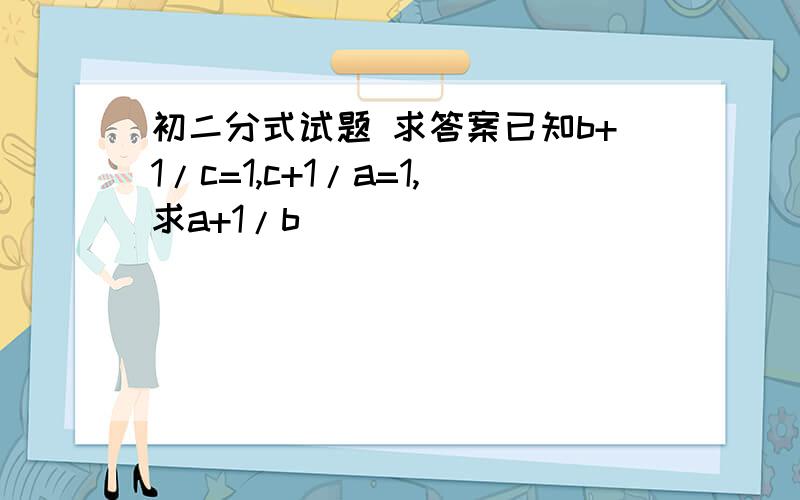 初二分式试题 求答案已知b+1/c=1,c+1/a=1,求a+1/b