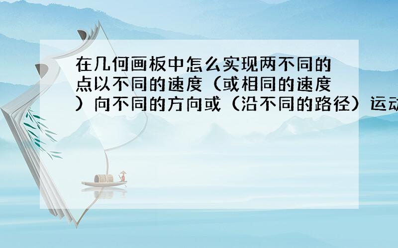 在几何画板中怎么实现两不同的点以不同的速度（或相同的速度）向不同的方向或（沿不同的路径）运动