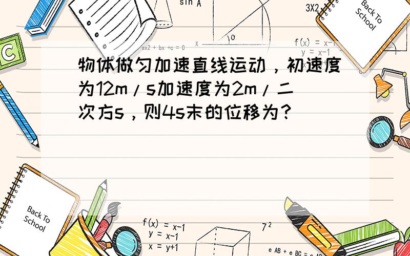 物体做匀加速直线运动，初速度为12m/s加速度为2m/二次方s，则4s末的位移为？