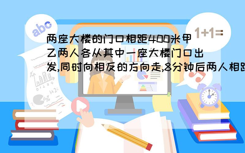 两座大楼的门口相距400米甲乙两人各从其中一座大楼门口出发,同时向相反的方向走,8分钟后两人相距940,甲