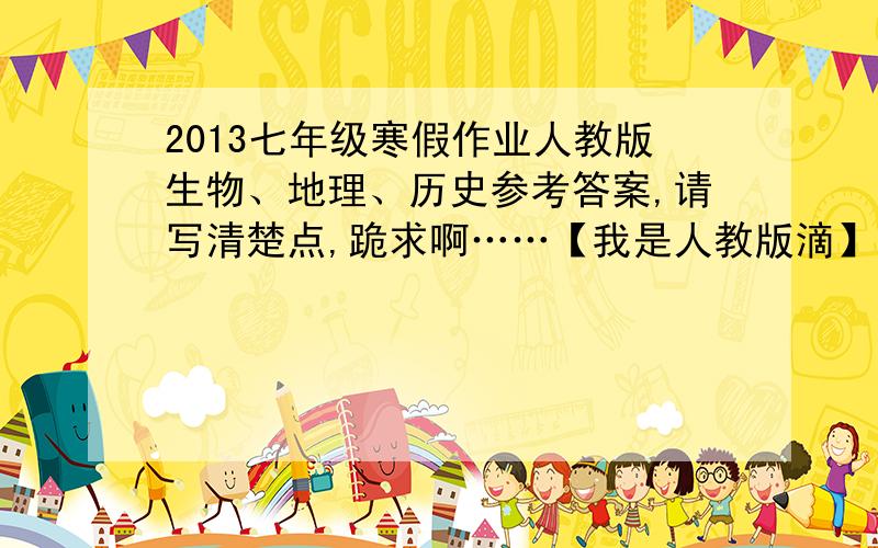 2013七年级寒假作业人教版生物、地理、历史参考答案,请写清楚点,跪求啊……【我是人教版滴】快~~