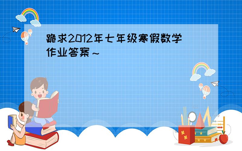 跪求2012年七年级寒假数学作业答案～