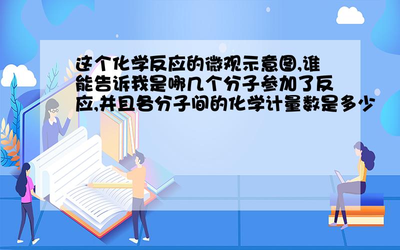 这个化学反应的微观示意图,谁能告诉我是哪几个分子参加了反应,并且各分子间的化学计量数是多少