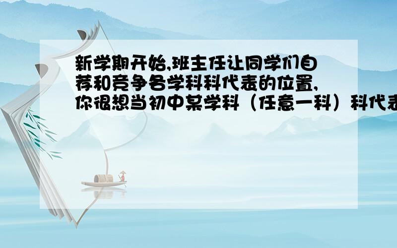 新学期开始,班主任让同学们自荐和竞争各学科科代表的位置,你很想当初中某学科（任意一科）科代表,但你