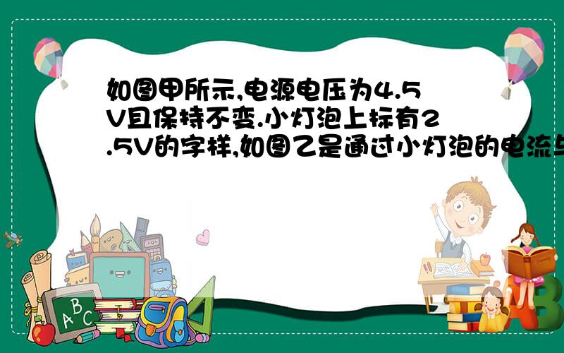 如图甲所示,电源电压为4.5V且保持不变.小灯泡上标有2.5V的字样,如图乙是通过小灯泡的电流与它两端的电压