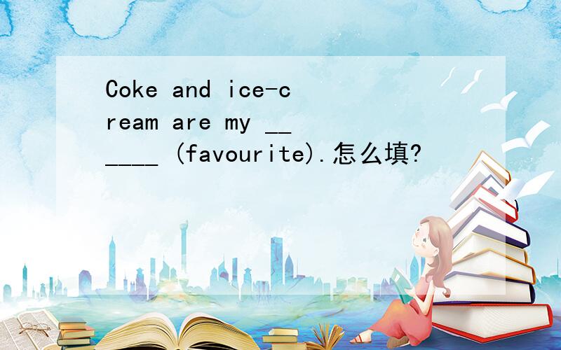 Coke and ice-cream are my ______ (favourite).怎么填?