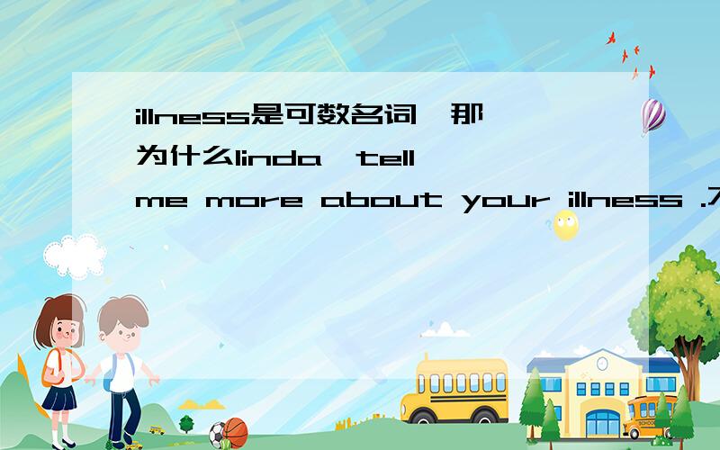 illness是可数名词,那为什么linda,tell me more about your illness .不是il