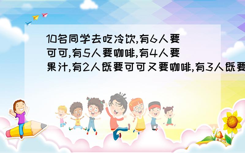 10名同学去吃冷饮,有6人要可可,有5人要咖啡,有4人要果汁,有2人既要可可又要咖啡,有3人既要咖啡又要果汁,有1人三种