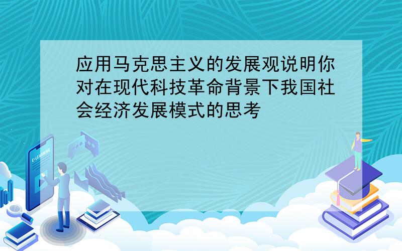 应用马克思主义的发展观说明你对在现代科技革命背景下我国社会经济发展模式的思考