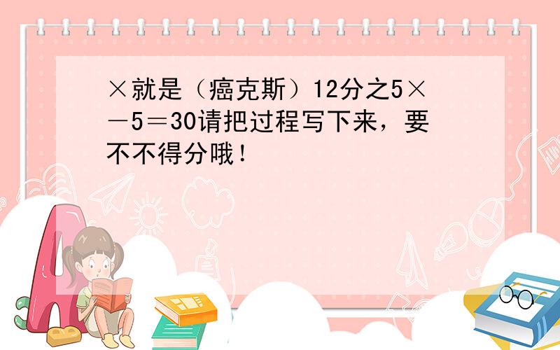 ×就是（癌克斯）12分之5×－5＝30请把过程写下来，要不不得分哦！