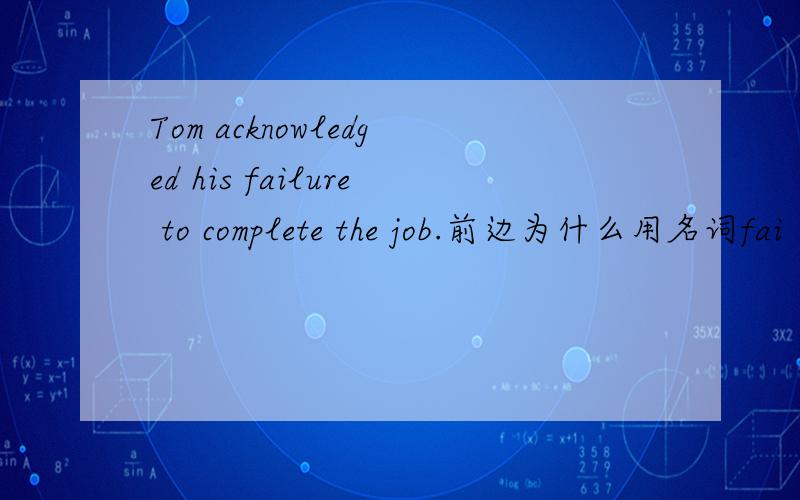 Tom acknowledged his failure to complete the job.前边为什么用名词fai