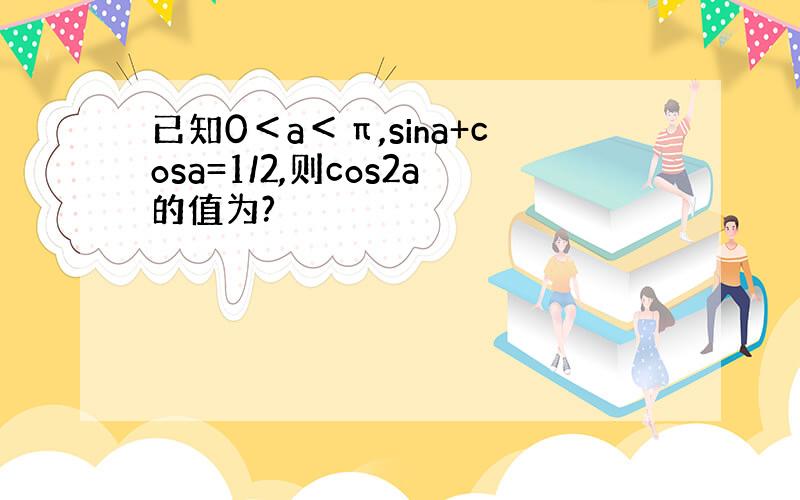 已知0＜a＜π,sina+cosa=1/2,则cos2a的值为?