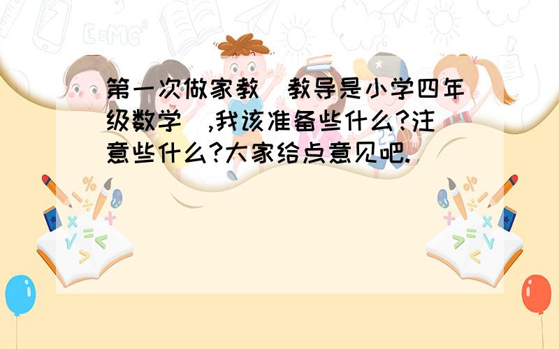 第一次做家教(教导是小学四年级数学),我该准备些什么?注意些什么?大家给点意见吧.