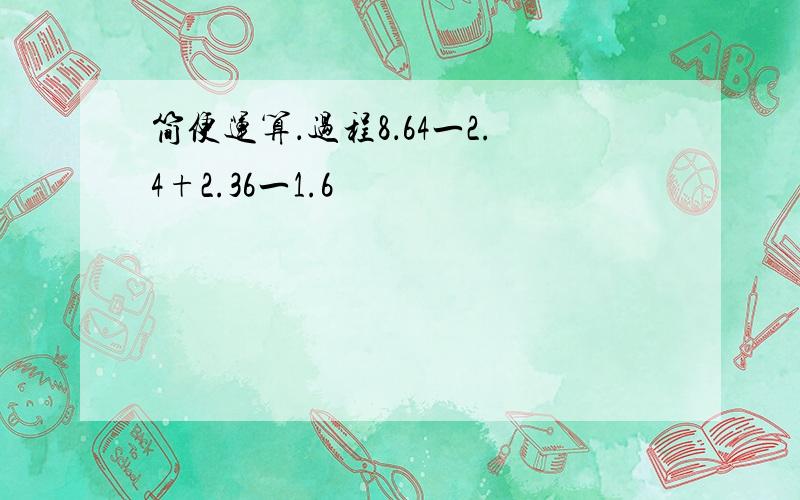 简便运算．过程8．64一2.4+2.36一1.6