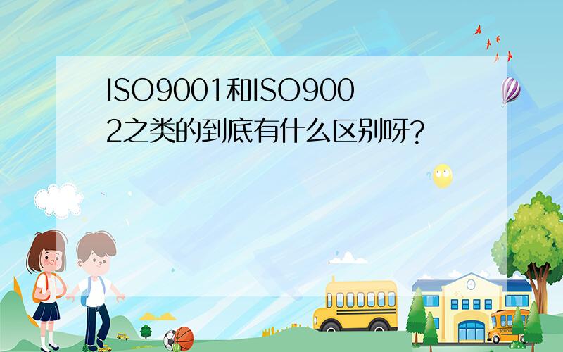 ISO9001和ISO9002之类的到底有什么区别呀?