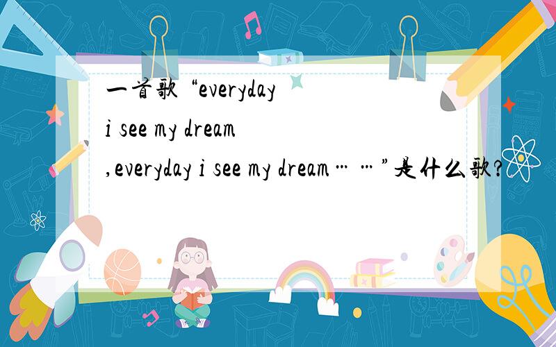 一首歌 “everyday i see my dream,everyday i see my dream……”是什么歌?