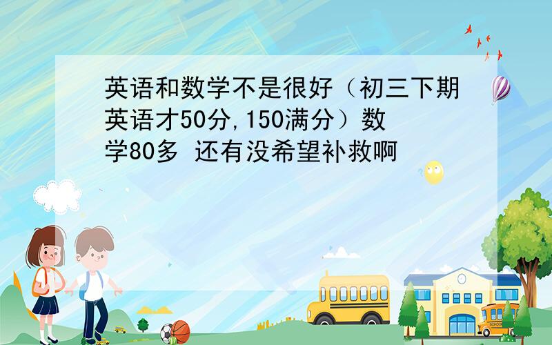 英语和数学不是很好（初三下期英语才50分,150满分）数学80多 还有没希望补救啊