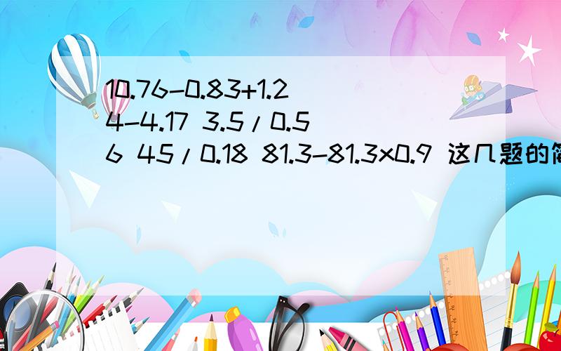 10.76-0.83+1.24-4.17 3.5/0.56 45/0.18 81.3-81.3x0.9 这几题的简便计算