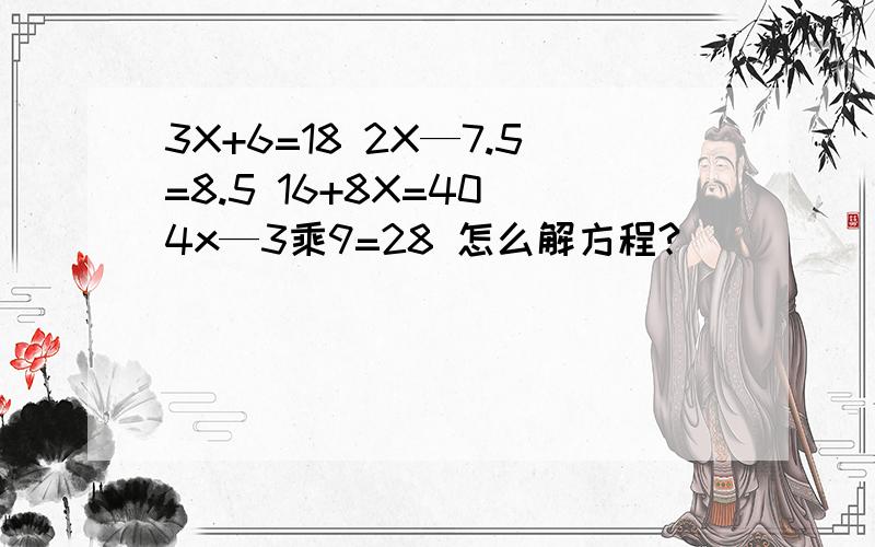 3X+6=18 2X—7.5=8.5 16+8X=40 4x—3乘9=28 怎么解方程?