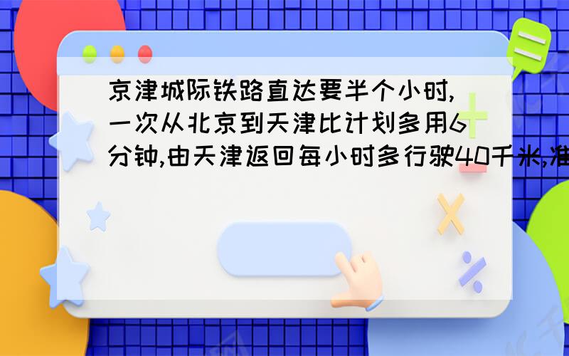 京津城际铁路直达要半个小时,一次从北京到天津比计划多用6分钟,由天津返回每小时多行驶40千米,准时到达.问北京到天津每小