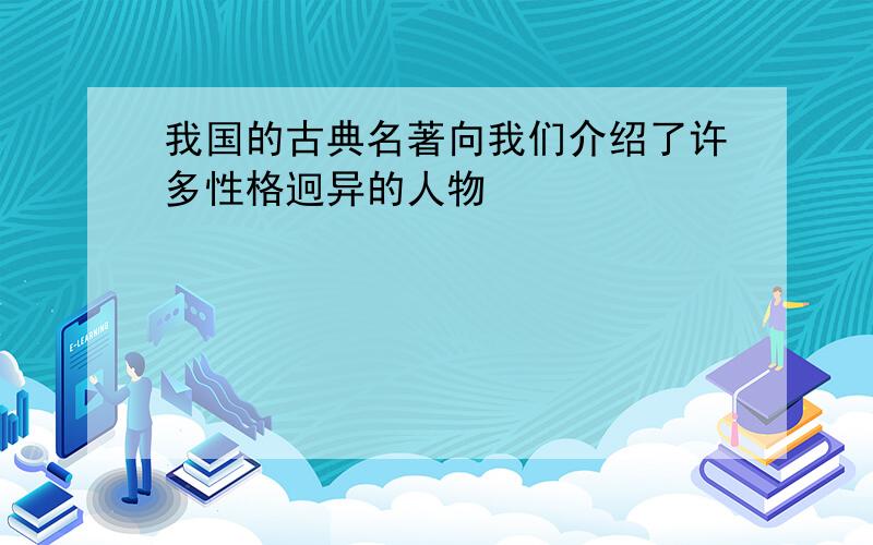 我国的古典名著向我们介绍了许多性格迥异的人物