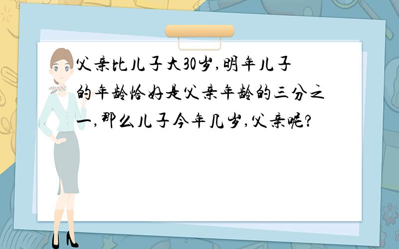 父亲比儿子大30岁,明年儿子的年龄恰好是父亲年龄的三分之一,那么儿子今年几岁,父亲呢?