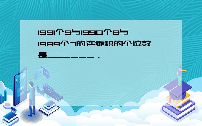 1991个9与1990个8与1989个7的连乘积的个位数是______．