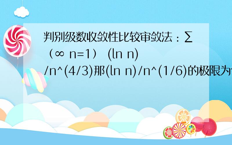 判别级数收敛性比较审敛法：∑（∞ n=1） (ln n)/n^(4/3)那(ln n)/n^(1/6)的极限为什么是0？