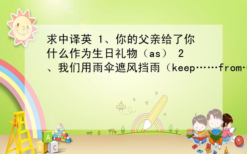 求中译英 1、你的父亲给了你什么作为生日礼物（as） 2、我们用雨伞遮风挡雨（keep……from……）