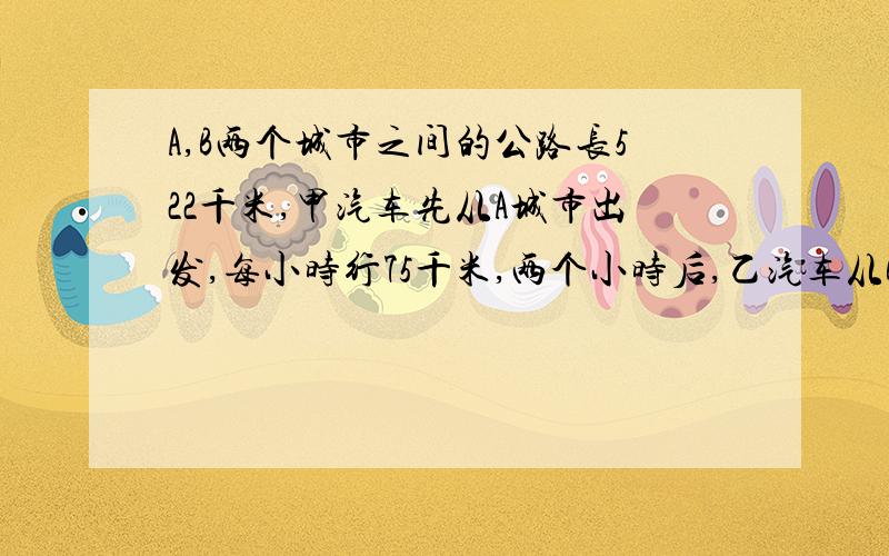 A,B两个城市之间的公路长522千米,甲汽车先从A城市出发,每小时行75千米,两个小时后,乙汽车从B城市出发