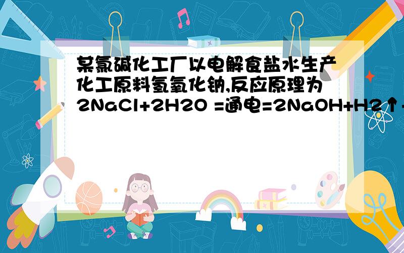 某氯碱化工厂以电解食盐水生产化工原料氢氧化钠,反应原理为2NaCl+2H2O =通电=2NaOH+H2↑+Cl2↑.现取