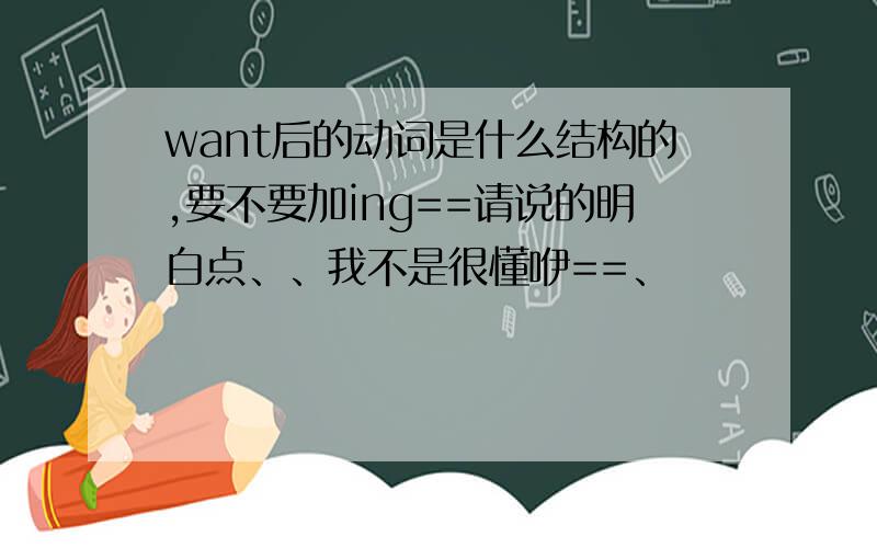 want后的动词是什么结构的,要不要加ing==请说的明白点、、我不是很懂咿==、