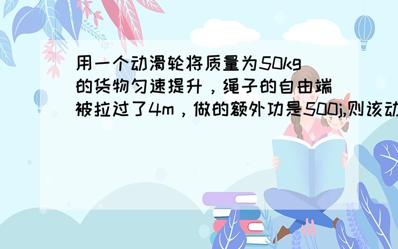 用一个动滑轮将质量为50kg的货物匀速提升，绳子的自由端被拉过了4m，做的额外功是500j,则该动滑轮的机械效率是多少？