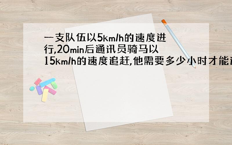 一支队伍以5km/h的速度进行,20min后通讯员骑马以15km/h的速度追赶,他需要多少小时才能追上队伍?