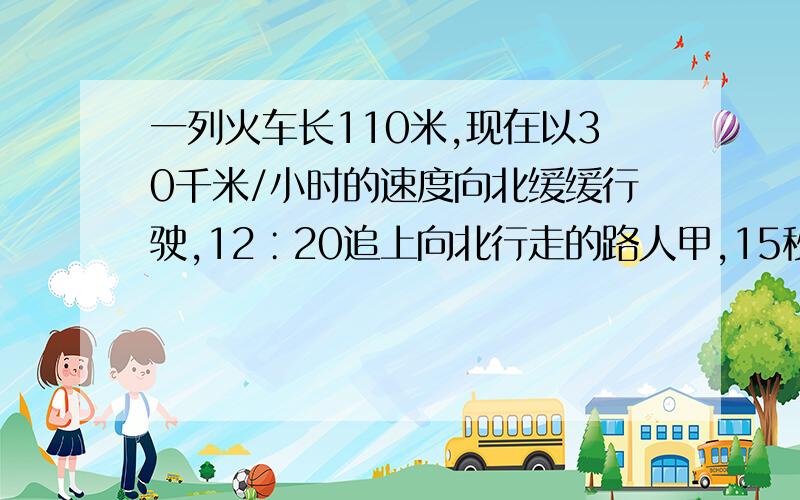 一列火车长110米,现在以30千米/小时的速度向北缓缓行驶,12∶20追上向北行走的路人甲,15秒钟后离开甲.1