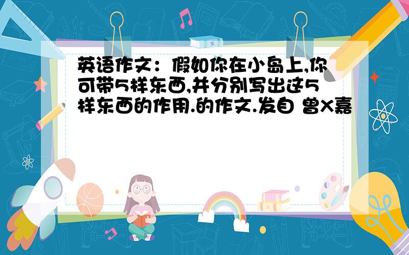 英语作文：假如你在小岛上,你可带5样东西,并分别写出这5样东西的作用.的作文.发自 曾X嘉