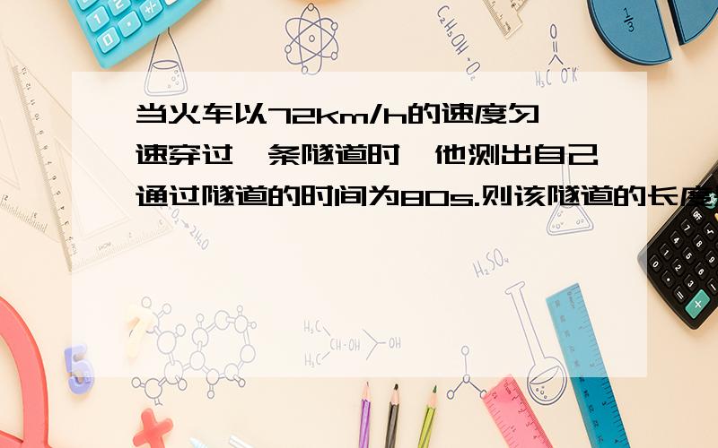 当火车以72km/h的速度匀速穿过一条隧道时,他测出自己通过隧道的时间为80s.则该隧道的长度是多长?火车完全通过隧道需