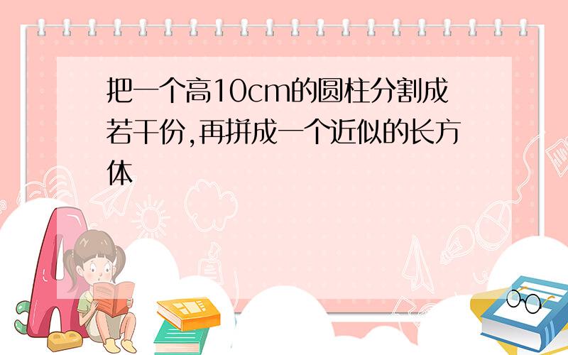 把一个高10cm的圆柱分割成若干份,再拼成一个近似的长方体